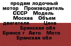 продам лодочный мотор › Производитель ­ СССР › Модель ­ Москва › Объем двигателя ­ 30 › Цена ­ 30 000 - Брянская обл., Брянск г. Авто » Мото   . Брянская обл.